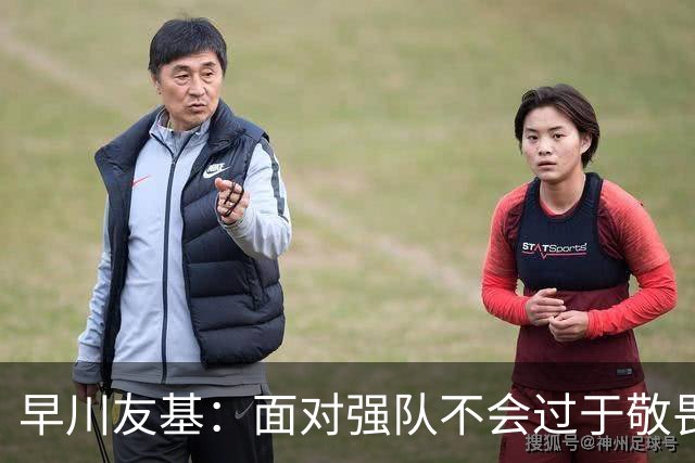 早川友基：面对强队不会过于敬畏也不会妄自菲薄，有机会战胜他们